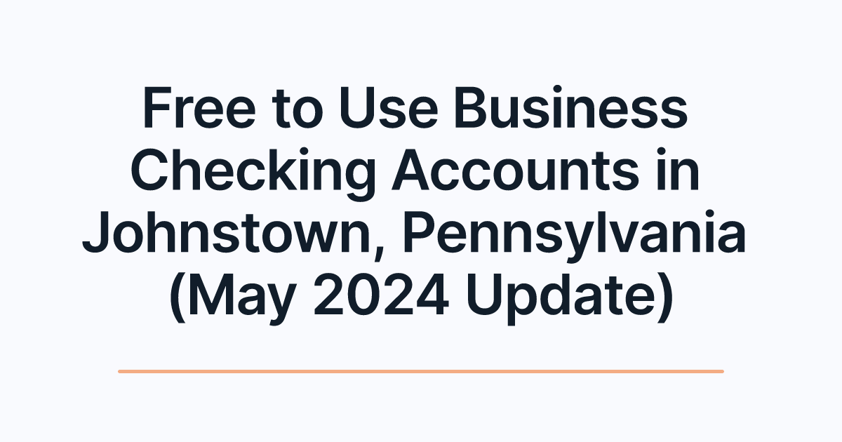 Free to Use Business Checking Accounts in Johnstown, Pennsylvania (May 2024 Update)